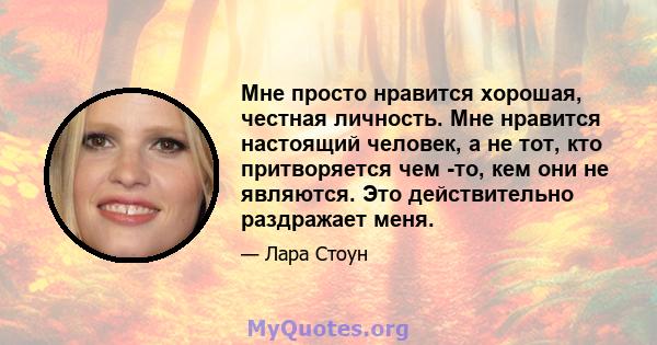 Мне просто нравится хорошая, честная личность. Мне нравится настоящий человек, а не тот, кто притворяется чем -то, кем они не являются. Это действительно раздражает меня.