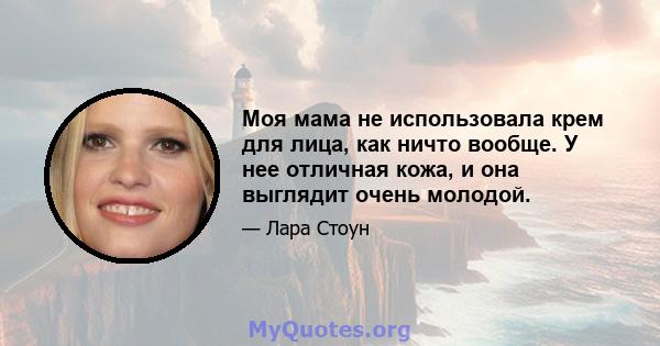 Моя мама не использовала крем для лица, как ничто вообще. У нее отличная кожа, и она выглядит очень молодой.