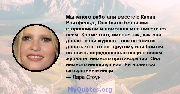 Мы много работали вместе с Карин Ройтфельд; Она была большим сторонником и помогала мне вместе со всем. Кроме того, именно так, как она делает свой журнал - она ​​не боится делать что -то по -другому или боится вставить 