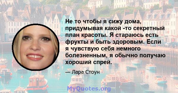 Не то чтобы я сижу дома, придумывая какой -то секретный план красоты. Я стараюсь есть фрукты и быть здоровым. Если я чувствую себя немного болезненным, я обычно получаю хороший спрей.