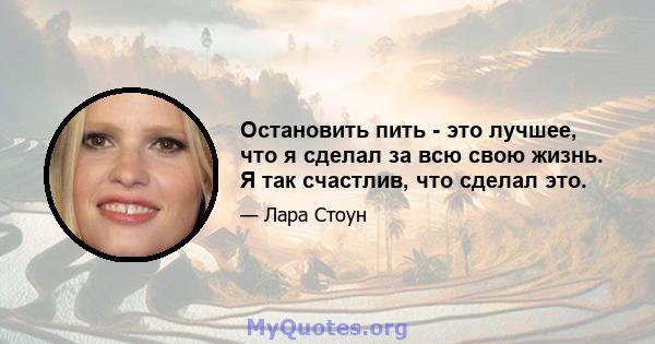 Остановить пить - это лучшее, что я сделал за всю свою жизнь. Я так счастлив, что сделал это.