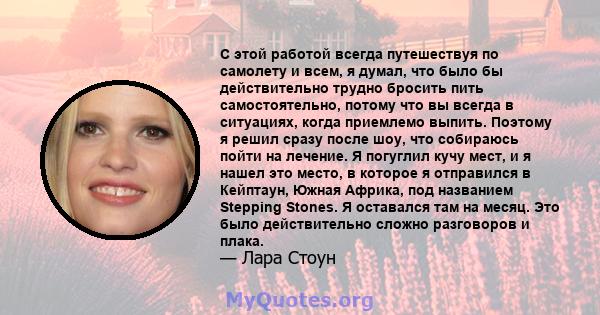 С этой работой всегда путешествуя по самолету и всем, я думал, что было бы действительно трудно бросить пить самостоятельно, потому что вы всегда в ситуациях, когда приемлемо выпить. Поэтому я решил сразу после шоу, что 