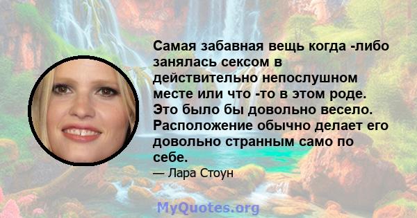 Самая забавная вещь когда -либо занялась сексом в действительно непослушном месте или что -то в этом роде. Это было бы довольно весело. Расположение обычно делает его довольно странным само по себе.