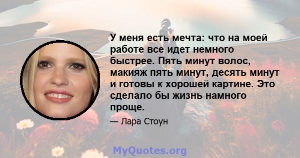 У меня есть мечта: что на моей работе все идет немного быстрее. Пять минут волос, макияж пять минут, десять минут и готовы к хорошей картине. Это сделало бы жизнь намного проще.