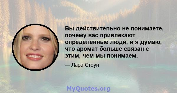 Вы действительно не понимаете, почему вас привлекают определенные люди, и я думаю, что аромат больше связан с этим, чем мы понимаем.