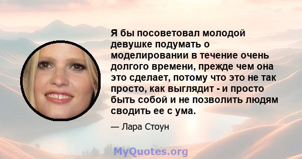 Я бы посоветовал молодой девушке подумать о моделировании в течение очень долгого времени, прежде чем она это сделает, потому что это не так просто, как выглядит - и просто быть собой и не позволить людям сводить ее с