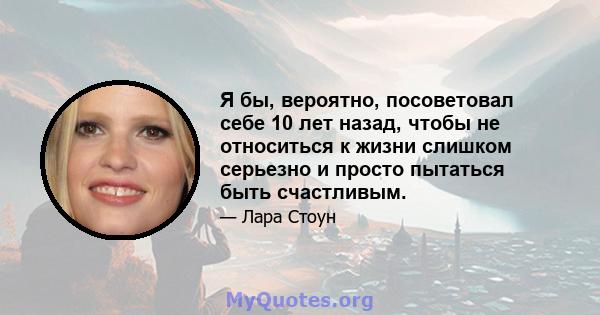 Я бы, вероятно, посоветовал себе 10 лет назад, чтобы не относиться к жизни слишком серьезно и просто пытаться быть счастливым.