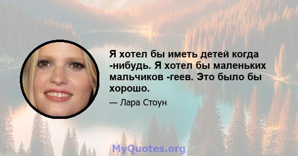 Я хотел бы иметь детей когда -нибудь. Я хотел бы маленьких мальчиков -геев. Это было бы хорошо.