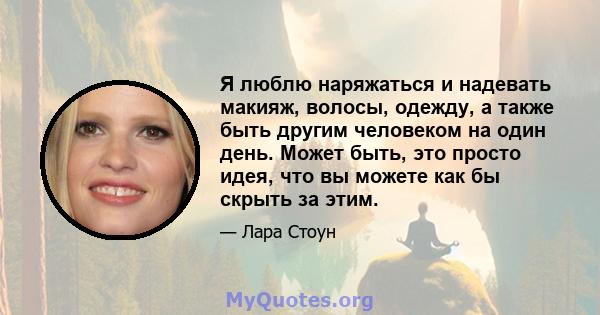 Я люблю наряжаться и надевать макияж, волосы, одежду, а также быть другим человеком на один день. Может быть, это просто идея, что вы можете как бы скрыть за этим.