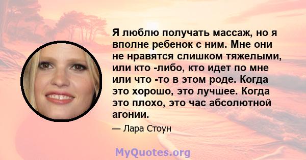 Я люблю получать массаж, но я вполне ребенок с ним. Мне они не нравятся слишком тяжелыми, или кто -либо, кто идет по мне или что -то в этом роде. Когда это хорошо, это лучшее. Когда это плохо, это час абсолютной агонии.