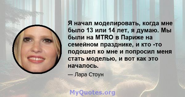 Я начал моделировать, когда мне было 13 или 14 лет, я думаю. Мы были на MTRO в Париже на семейном празднике, и кто -то подошел ко мне и попросил меня стать моделью, и вот как это началось.