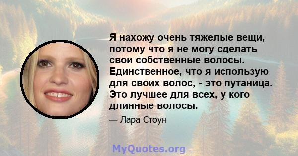 Я нахожу очень тяжелые вещи, потому что я не могу сделать свои собственные волосы. Единственное, что я использую для своих волос, - это путаница. Это лучшее для всех, у кого длинные волосы.