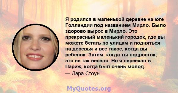 Я родился в маленькой деревне на юге Голландии под названием Мирло. Было здорово вырос в Мирло. Это прекрасный маленький городок, где вы можете бегать по улицам и подняться на деревья и все такое, когда вы ребенок.