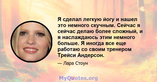 Я сделал легкую йогу и нашел это немного скучным. Сейчас я сейчас делаю более сложный, и я наслаждаюсь этим немного больше. Я иногда все еще работаю со своим тренером Трейси Андерсон.