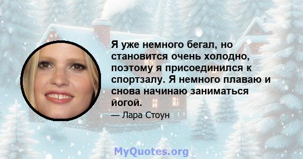 Я уже немного бегал, но становится очень холодно, поэтому я присоединился к спортзалу. Я немного плаваю и снова начинаю заниматься йогой.