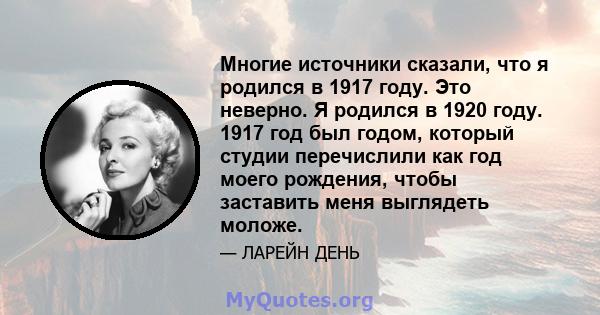 Многие источники сказали, что я родился в 1917 году. Это неверно. Я родился в 1920 году. 1917 год был годом, который студии перечислили как год моего рождения, чтобы заставить меня выглядеть моложе.