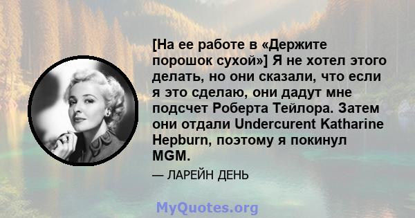 [На ее работе в «Держите порошок сухой»] Я не хотел этого делать, но они сказали, что если я это сделаю, они дадут мне подсчет Роберта Тейлора. Затем они отдали Undercurent Katharine Hepburn, поэтому я покинул MGM.