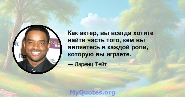 Как актер, вы всегда хотите найти часть того, кем вы являетесь в каждой роли, которую вы играете.