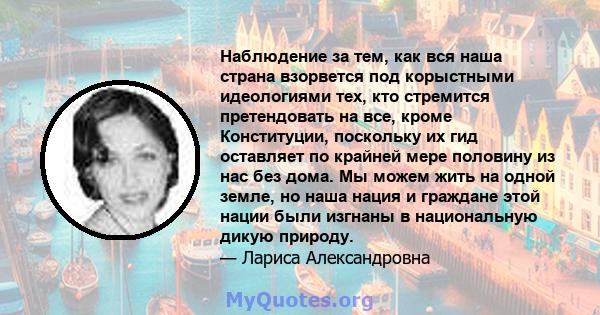 Наблюдение за тем, как вся наша страна взорвется под корыстными идеологиями тех, кто стремится претендовать на все, кроме Конституции, поскольку их гид оставляет по крайней мере половину из нас без дома. Мы можем жить