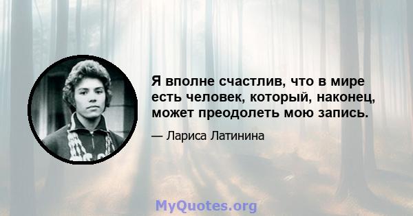 Я вполне счастлив, что в мире есть человек, который, наконец, может преодолеть мою запись.