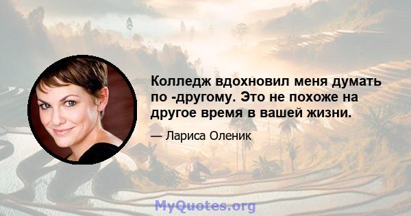 Колледж вдохновил меня думать по -другому. Это не похоже на другое время в вашей жизни.