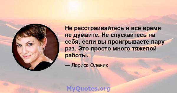 Не расстраивайтесь и все время не думайте. Не спускайтесь на себя, если вы проигрываете пару раз. Это просто много тяжелой работы.