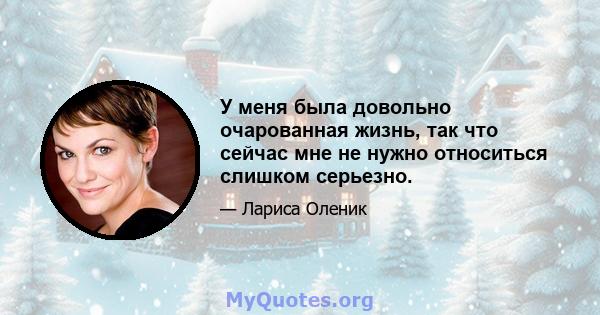 У меня была довольно очарованная жизнь, так что сейчас мне не нужно относиться слишком серьезно.