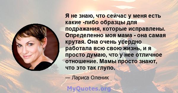 Я не знаю, что сейчас у меня есть какие -либо образцы для подражания, которые исправлены. Определенно моя мама - она ​​самая крутая. Она очень усердно работала всю свою жизнь, и я просто думаю, что у нее отличное