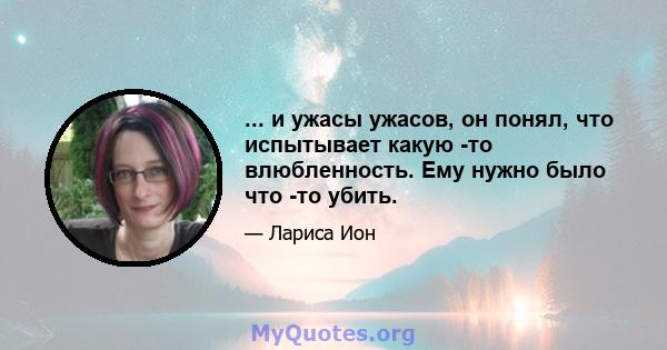 ... и ужасы ужасов, он понял, что испытывает какую -то влюбленность. Ему нужно было что -то убить.