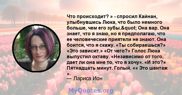 Что происходит? » - спросил Кайнан, улыбнувшись Люка, что было немного больше, чем его зубы." Она вар. Она знает, что я знаю, но я предполагаю, что ее человеческие приятели не знают. Она боится, что я скажу. «Ты