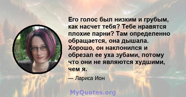 Его голос был низким и грубым, как насчет тебя? Тебе нравятся плохие парни? Там определенно обращается, она дышала. Хорошо, он наклонился и обрезал ее уха зубами, потому что они не являются худшими, чем я.