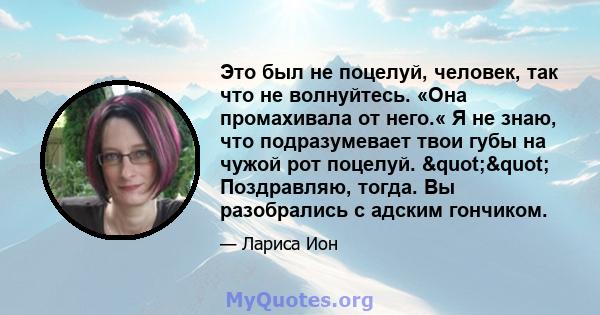 Это был не поцелуй, человек, так что не волнуйтесь. «Она промахивала от него.« Я не знаю, что подразумевает твои губы на чужой рот поцелуй. "" Поздравляю, тогда. Вы разобрались с адским гончиком.