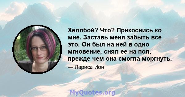 Хеллбой? Что? Прикоснись ко мне. Заставь меня забыть все это. Он был на ней в одно мгновение, снял ее на пол, прежде чем она смогла моргнуть.