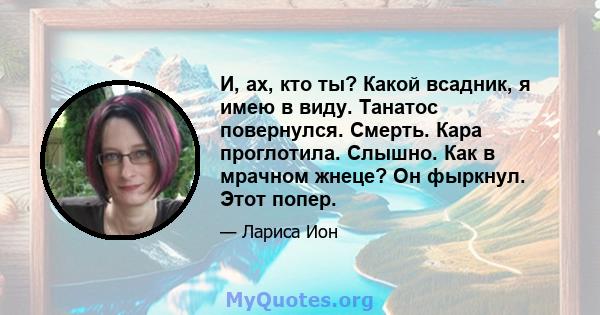 И, ах, кто ты? Какой всадник, я имею в виду. Танатос повернулся. Смерть. Кара проглотила. Слышно. Как в мрачном жнеце? Он фыркнул. Этот попер.