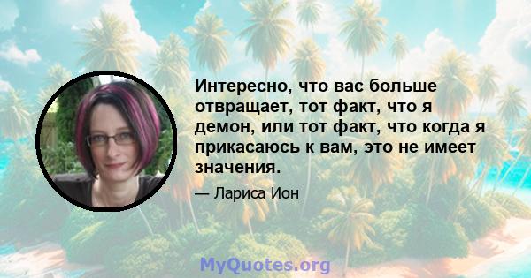 Интересно, что вас больше отвращает, тот факт, что я демон, или тот факт, что когда я прикасаюсь к вам, это не имеет значения.