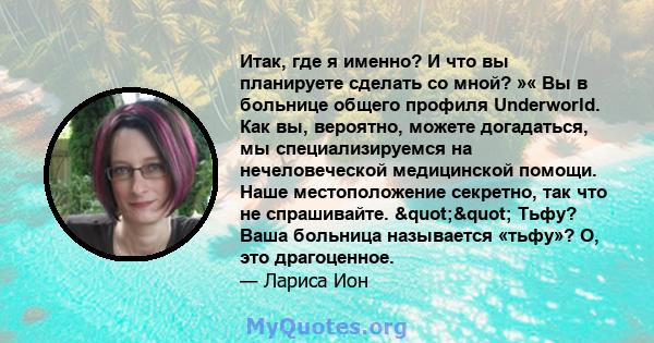 Итак, где я именно? И что вы планируете сделать со мной? »« Вы в больнице общего профиля Underworld. Как вы, вероятно, можете догадаться, мы специализируемся на нечеловеческой медицинской помощи. Наше местоположение