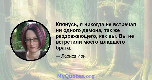 Клянусь, я никогда не встречал ни одного демона, так же раздражающего, как вы. Вы не встретили моего младшего брата.