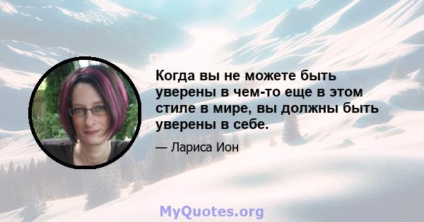 Когда вы не можете быть уверены в чем-то еще в этом стиле в мире, вы должны быть уверены в себе.