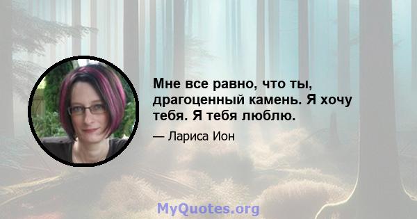 Мне все равно, что ты, драгоценный камень. Я хочу тебя. Я тебя люблю.