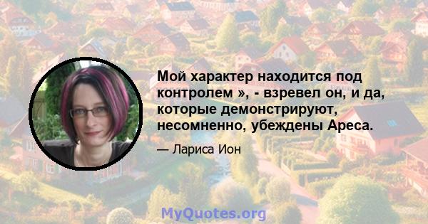 Мой характер находится под контролем », - взревел он, и да, которые демонстрируют, несомненно, убеждены Ареса.