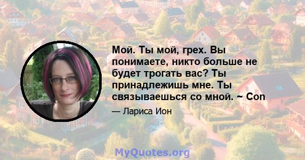 Мой. Ты мой, грех. Вы понимаете, никто больше не будет трогать вас? Ты принадлежишь мне. Ты связываешься со мной. ~ Con