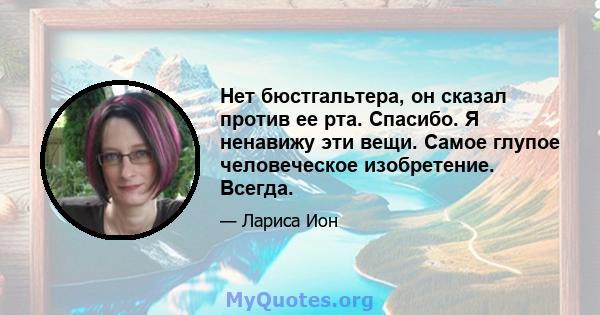 Нет бюстгальтера, он сказал против ее рта. Спасибо. Я ненавижу эти вещи. Самое глупое человеческое изобретение. Всегда.