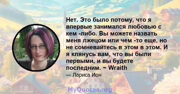 Нет. Это было потому, что я впервые занимался любовью с кем -либо. Вы можете назвать меня лжецом или чем -то еще, но не сомневайтесь в этом в этом. И я клянусь вам, что вы были первыми, и вы будете последним. ~ Wraith