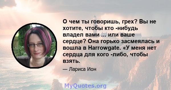 О чем ты говоришь, грех? Вы не хотите, чтобы кто -нибудь владел вами ... или ваше сердце? Она горько засмеялась и вошла в Harrowgate. «У меня нет сердца для кого -либо, чтобы взять.