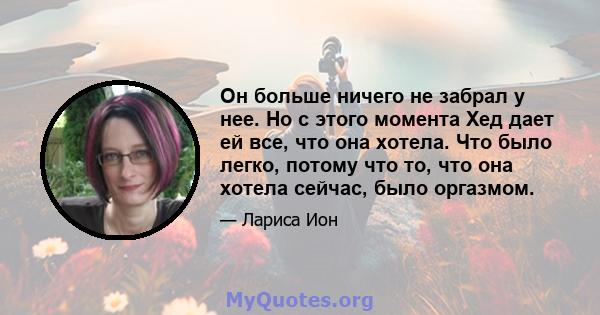 Он больше ничего не забрал у нее. Но с этого момента Хед дает ей все, что она хотела. Что было легко, потому что то, что она хотела сейчас, было оргазмом.