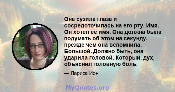 Она сузила глаза и сосредоточилась на его рту. Имя. Он хотел ее имя. Она должна была подумать об этом на секунду, прежде чем она вспомнила. Большой. Должно быть, она ударила головой. Который, дух, объяснил головную боль.