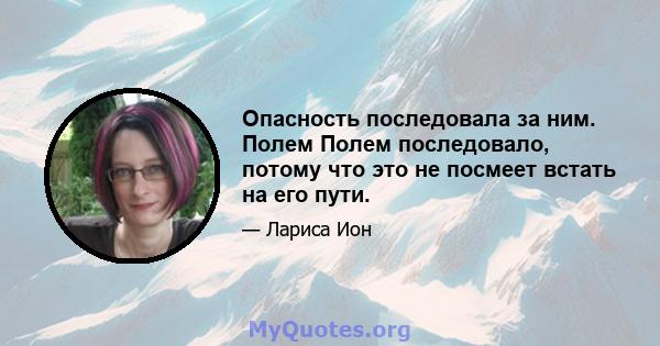 Опасность последовала за ним. Полем Полем последовало, потому что это не посмеет встать на его пути.