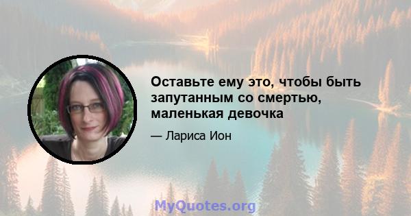 Оставьте ему это, чтобы быть запутанным со смертью, маленькая девочка