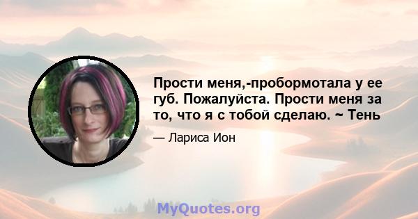 Прости меня,-пробормотала у ее губ. Пожалуйста. Прости меня за то, что я с тобой сделаю. ~ Тень