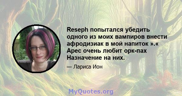 Reseph попытался убедить одного из моих вампиров внести афродизиак в мой напиток ».« Арес очень любит орк-пах Назначение на них.